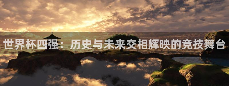 2026世界杯亚洲区预选赛:世界杯四强:历史与未来交相辉映的竞技舞台