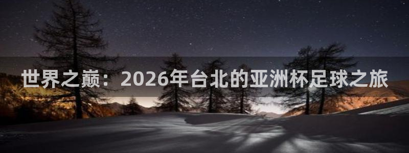 世界杯赛程表:世界之巅:2026年台北的亚洲杯足球之旅