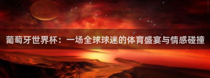 世界杯赛程表:葡萄牙世界杯:一场全球球迷的体育盛宴与情感碰撞